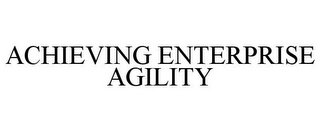 ACHIEVING ENTERPRISE AGILITY