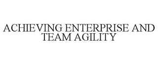 ACHIEVING ENTERPRISE AND TEAM AGILITY