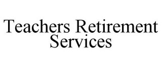 TEACHERS RETIREMENT SERVICES