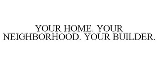 YOUR HOME. YOUR NEIGHBORHOOD. YOUR BUILDER.