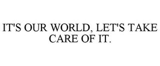 IT'S OUR WORLD, LET'S TAKE CARE OF IT.