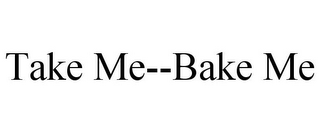 TAKE ME--BAKE ME