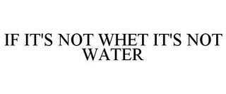 IF IT'S NOT WHET IT'S NOT WATER