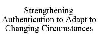 STRENGTHENING AUTHENTICATION TO ADAPT TO CHANGING CIRCUMSTANCES