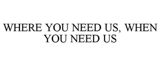 WHERE YOU NEED US, WHEN YOU NEED US