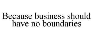 BECAUSE BUSINESS SHOULD HAVE NO BOUNDARIES