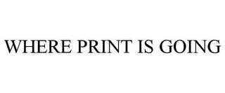 WHERE PRINT IS GOING