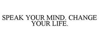 SPEAK YOUR MIND. CHANGE YOUR LIFE.