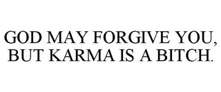 GOD MAY FORGIVE YOU, BUT KARMA IS A BITCH.