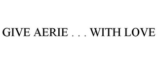 GIVE AERIE . . . WITH LOVE
