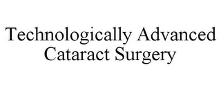 TECHNOLOGICALLY ADVANCED CATARACT SURGERY