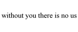 WITHOUT YOU THERE IS NO US