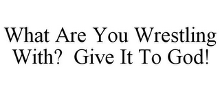 WHAT ARE YOU WRESTLING WITH? GIVE IT TO GOD!