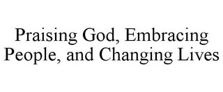 PRAISING GOD, EMBRACING PEOPLE, AND CHANGING LIVES