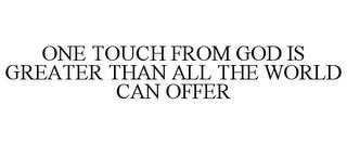 ONE TOUCH FROM GOD IS GREATER THAN ALL THE WORLD CAN OFFER