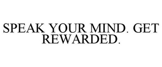 SPEAK YOUR MIND. GET REWARDED.