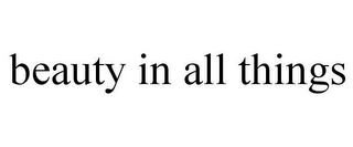 BEAUTY IN ALL THINGS