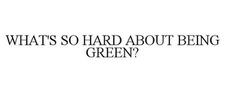 WHAT'S SO HARD ABOUT BEING GREEN?