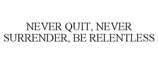 NEVER QUIT, NEVER SURRENDER, BE RELENTLESS