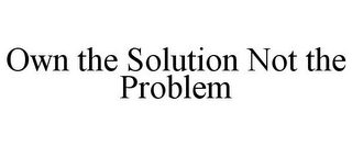 OWN THE SOLUTION NOT THE PROBLEM