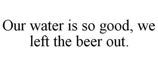 OUR WATER IS SO GOOD, WE LEFT THE BEER OUT.