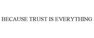 BECAUSE TRUST IS EVERYTHING