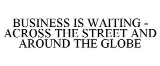 BUSINESS IS WAITING - ACROSS THE STREET AND AROUND THE GLOBE