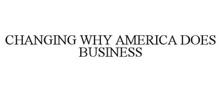 CHANGING WHY AMERICA DOES BUSINESS