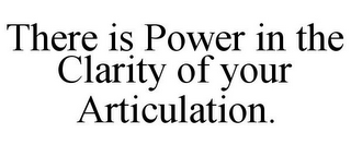 THERE IS POWER IN THE CLARITY OF YOUR ARTICULATION.