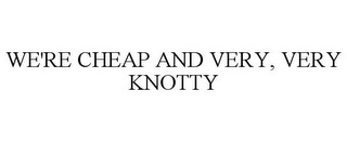 WE'RE CHEAP AND VERY, VERY KNOTTY