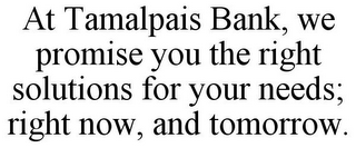 AT TAMALPAIS BANK, WE PROMISE YOU THE RIGHT SOLUTIONS FOR YOUR NEEDS; RIGHT NOW, AND TOMORROW.