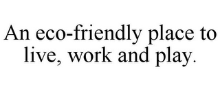AN ECO-FRIENDLY PLACE TO LIVE, WORK AND PLAY.