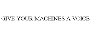 GIVE YOUR MACHINES A VOICE