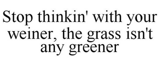 STOP THINKIN' WITH YOUR WEINER, THE GRASS ISN'T ANY GREENER