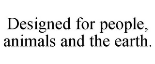 DESIGNED FOR PEOPLE, ANIMALS AND THE EARTH.