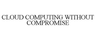 CLOUD COMPUTING WITHOUT COMPROMISE