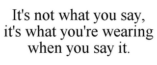 IT'S NOT WHAT YOU SAY, IT'S WHAT YOU'RE WEARING WHEN YOU SAY IT.