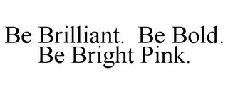 BE BRILLIANT. BE BOLD. BE BRIGHT PINK.