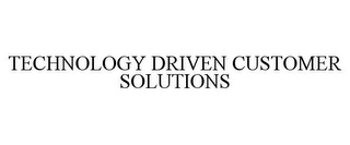 TECHNOLOGY DRIVEN CUSTOMER SOLUTIONS