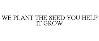 WE PLANT THE SEED YOU HELP IT GROW