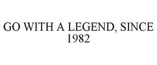 GO WITH A LEGEND, SINCE 1982