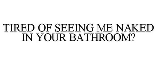 TIRED OF SEEING ME NAKED IN YOUR BATHROOM?