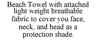 BEACH TOWEL WITH ATTACHED LIGHT WEIGHT BREATHABLE FABRIC TO COVER YOU FACE, NECK, AND HEAD AS A PROTECTION SHADE.