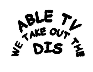 ABLE TV WE TAKE OUT THE DIS