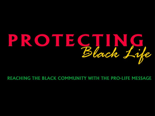 PROTECTING BLACK LIFE REACHING THE BLACK COMMUNITY WITH THE PRO-LIFE MESSAGE