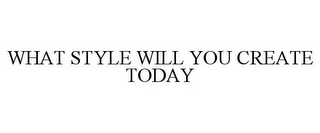 WHAT STYLE WILL YOU CREATE TODAY