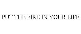 PUT THE FIRE IN YOUR LIFE