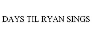 DAYS TIL RYAN SINGS