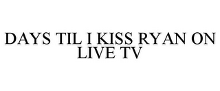 DAYS TIL I KISS RYAN ON LIVE TV