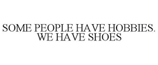 SOME PEOPLE HAVE HOBBIES. WE HAVE SHOES